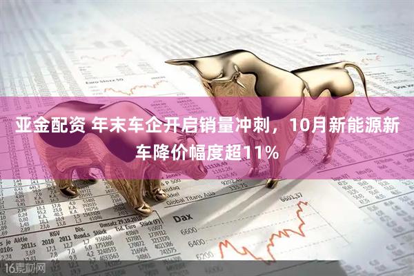 亚金配资 年末车企开启销量冲刺，10月新能源新车降价幅度超11%