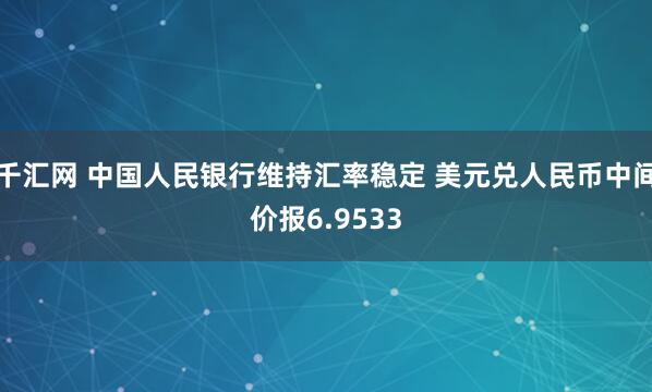 千汇网 中国人民银行维持汇率稳定 美元兑人民币中间价报6.9533