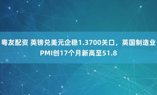 粤友配资 英镑兑美元企稳1.3700关口，英国制造业PMI创17个月新高至51.8