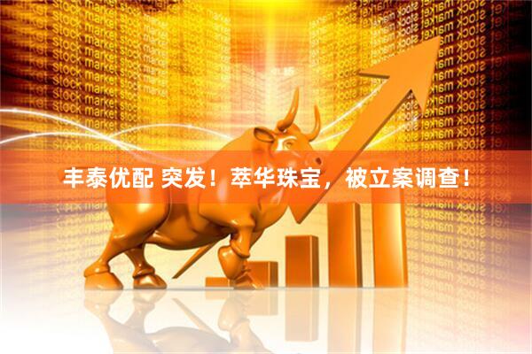 丰泰优配 突发！萃华珠宝，被立案调查！