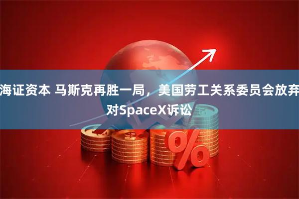 海证资本 马斯克再胜一局，美国劳工关系委员会放弃对SpaceX诉讼