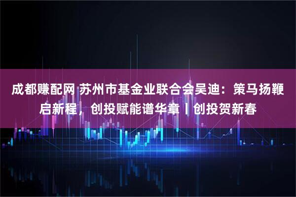 成都赚配网 苏州市基金业联合会吴迪：策马扬鞭启新程，创投赋能谱华章丨创投贺新春
