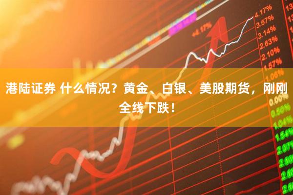 港陆证券 什么情况？黄金、白银、美股期货，刚刚全线下跌！