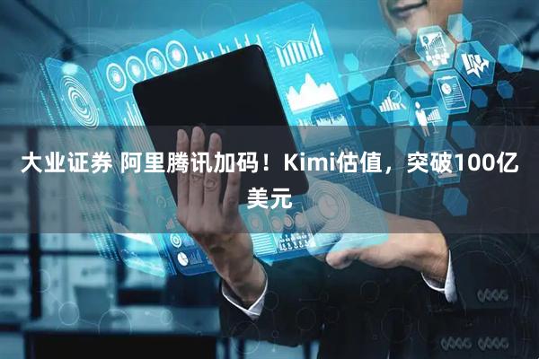 大业证券 阿里腾讯加码！Kimi估值，突破100亿美元