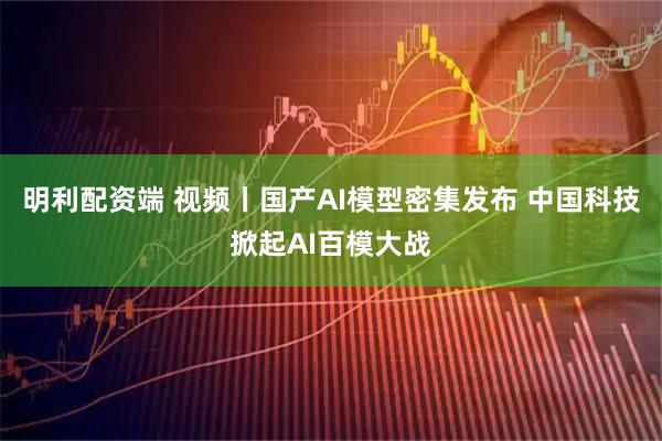 明利配资端 视频丨国产AI模型密集发布 中国科技掀起AI百模大战