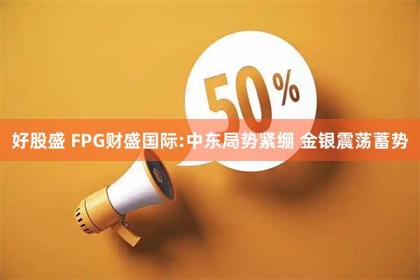 好股盛 FPG财盛国际:中东局势紧绷 金银震荡蓄势