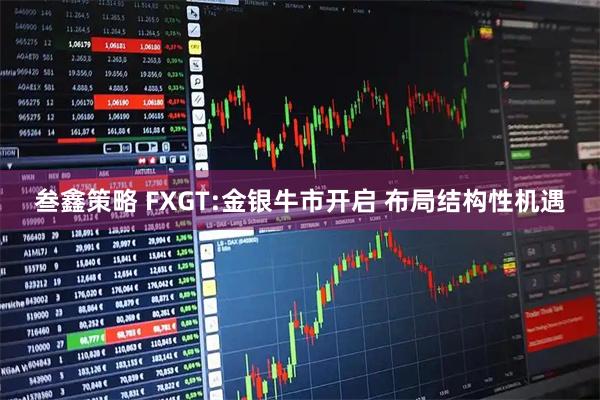 叁鑫策略 FXGT:金银牛市开启 布局结构性机遇
