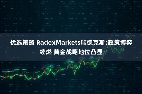 优选策略 RadexMarkets瑞德克斯:政策博弈续燃 黄金战略地位凸显