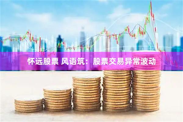 怀远股票 风语筑：股票交易异常波动