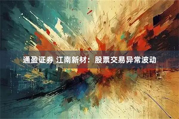 通盈证券 江南新材：股票交易异常波动