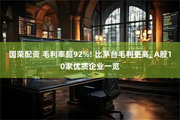 国荣配资 毛利率超92%! 比茅台毛利更高, A股10家优质企业一览