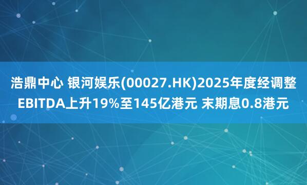浩鼎中心 银河娱乐(00027.HK)2025年度经调整EBITDA上升19%至145亿港元 末期息0.8港元
