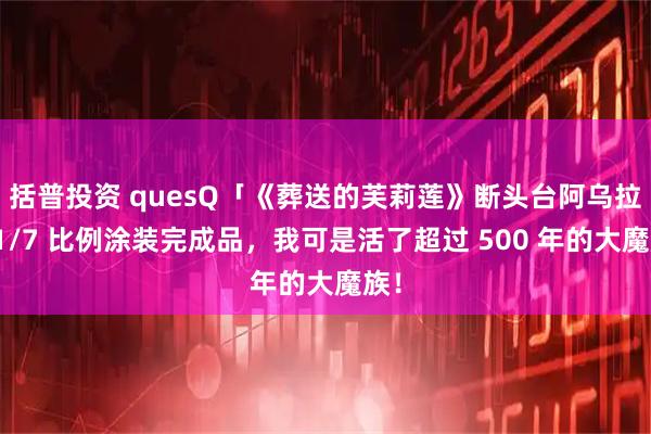 括普投资 quesQ「《葬送的芙莉莲》断头台阿乌拉」1/7 比例涂装完成品，我可是活了超过 500 年的大魔族！