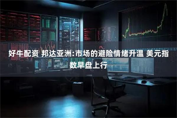 好牛配资 邦达亚洲:市场的避险情绪升温 美元指数早盘上行