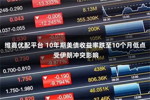 维嘉优配平台 10年期美债收益率跌至10个月低点 受伊朗冲突影响