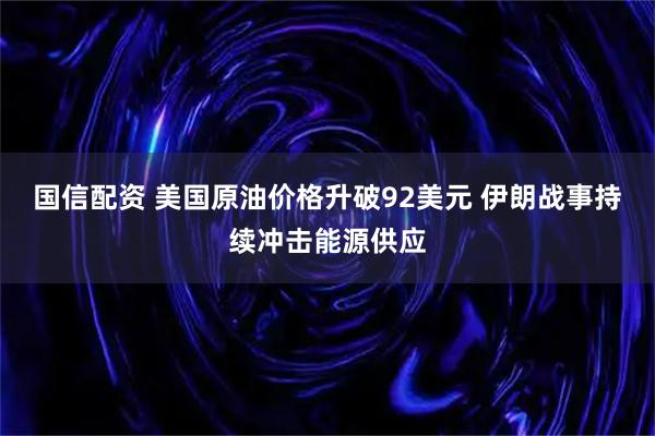 国信配资 美国原油价格升破92美元 伊朗战事持续冲击能源供应