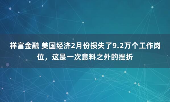 祥富金融 美国经济2月份损失了9.2万个工作岗位，这是一次意料之外的挫折