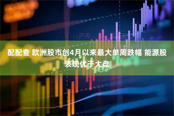 配配查 欧洲股市创4月以来最大单周跌幅 能源股表现优于大盘