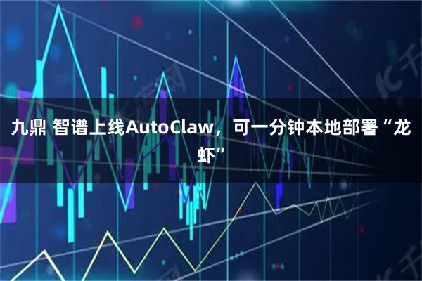 九鼎 智谱上线AutoClaw，可一分钟本地部署“龙虾”