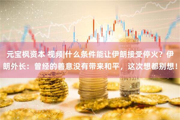 元宝枫资本 视频|什么条件能让伊朗接受停火？伊朗外长：曾经的善意没有带来和平，这次想都别想！