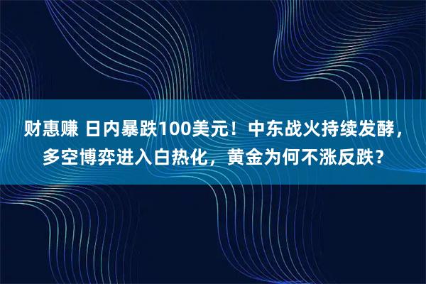财惠赚 日内暴跌100美元！中东战火持续发酵，多空博弈进入白热化，黄金为何不涨反跌？