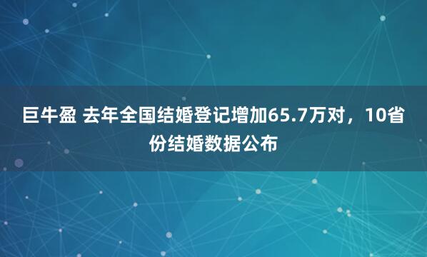 巨牛盈 去年全国结婚登记增加65.7万对，10省份结婚数据公布