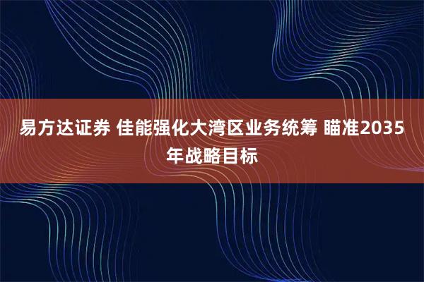 易方达证券 佳能强化大湾区业务统筹 瞄准2035年战略目标