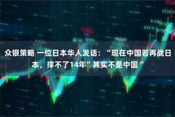 众银策略 一位日本华人发话：“现在中国若再战日本，撑不了14年”其实不是中国“