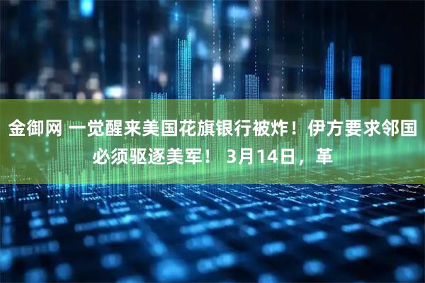 金御网 一觉醒来美国花旗银行被炸！伊方要求邻国必须驱逐美军！ 3月14日，革