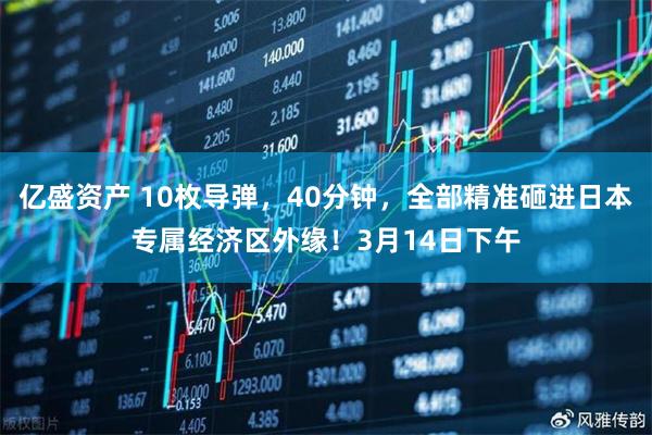 亿盛资产 10枚导弹，40分钟，全部精准砸进日本专属经济区外缘！3月14日下午