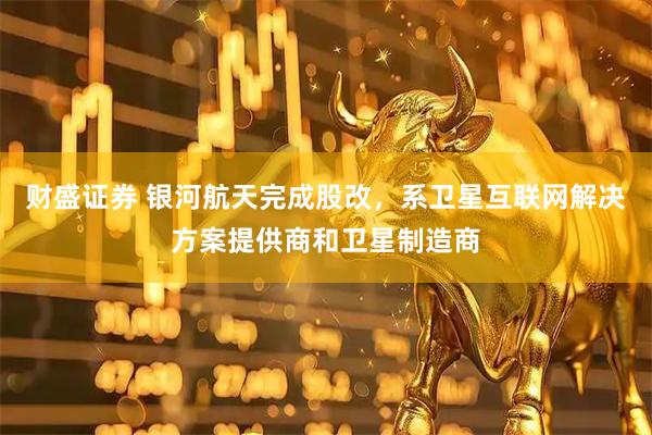 财盛证券 银河航天完成股改，系卫星互联网解决方案提供商和卫星制造商
