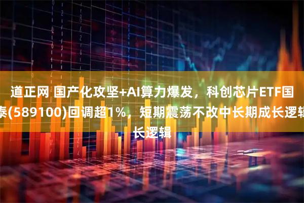 道正网 国产化攻坚+AI算力爆发，科创芯片ETF国泰(589100)回调超1%，短期震荡不改中长期成长逻辑