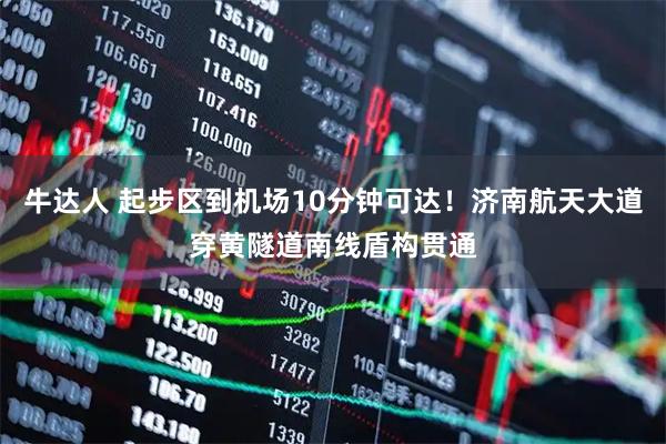 牛达人 起步区到机场10分钟可达！济南航天大道穿黄隧道南线盾构贯通