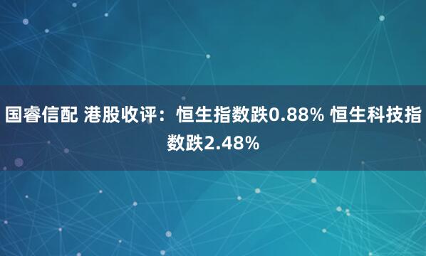 国睿信配 港股收评：恒生指数跌0.88% 恒生科技指数跌2.48%