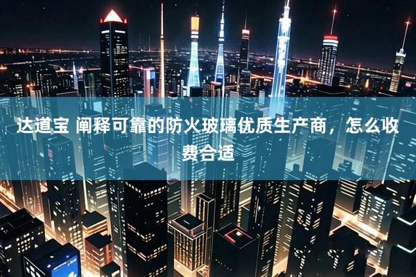 达道宝 阐释可靠的防火玻璃优质生产商，怎么收费合适