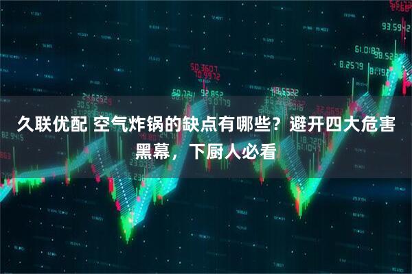 久联优配 空气炸锅的缺点有哪些？避开四大危害黑幕，下厨人必看