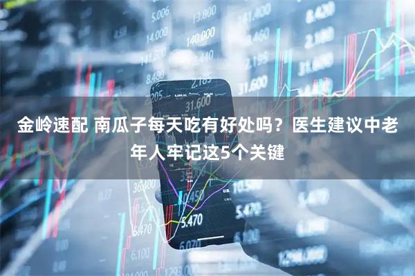 金岭速配 南瓜子每天吃有好处吗？医生建议中老年人牢记这5个关键