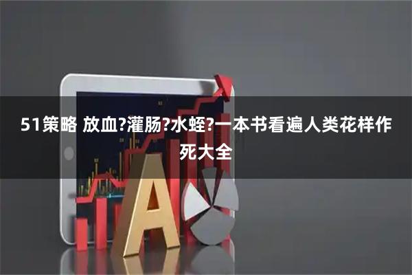 51策略 放血?灌肠?水蛭?一本书看遍人类花样作死大全