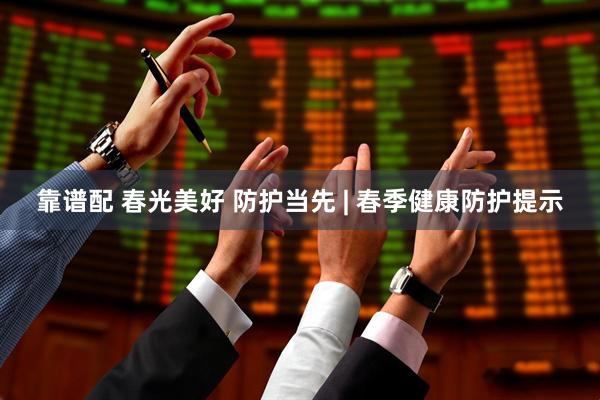 靠谱配 春光美好 防护当先 | 春季健康防护提示
