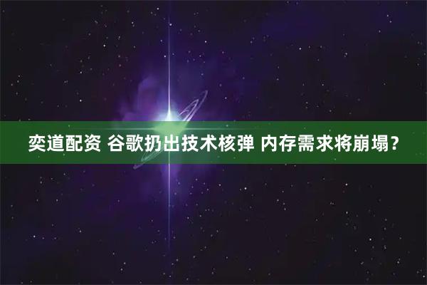 奕道配资 谷歌扔出技术核弹 内存需求将崩塌？