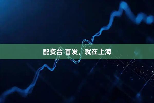 配资台 首发，就在上海