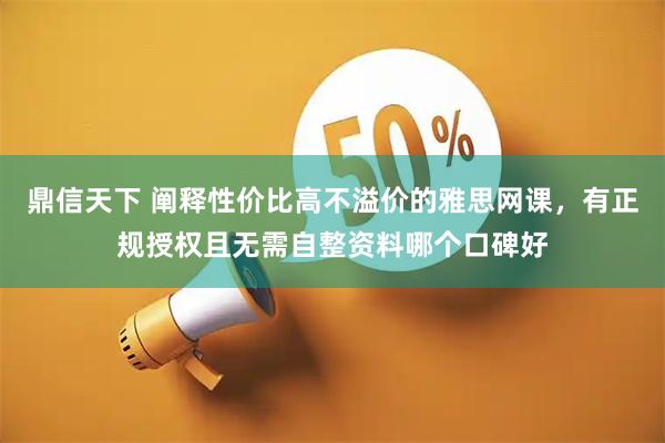 鼎信天下 阐释性价比高不溢价的雅思网课，有正规授权且无需自整资料哪个口碑好