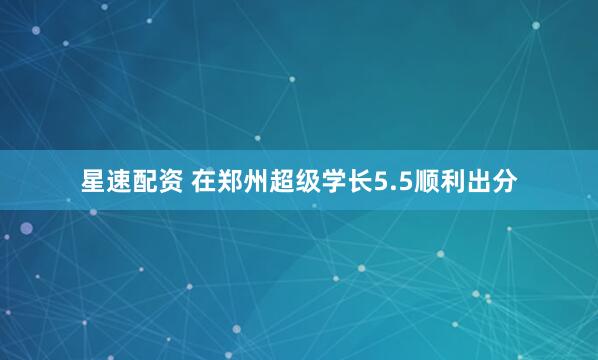 星速配资 在郑州超级学长5.5顺利出分