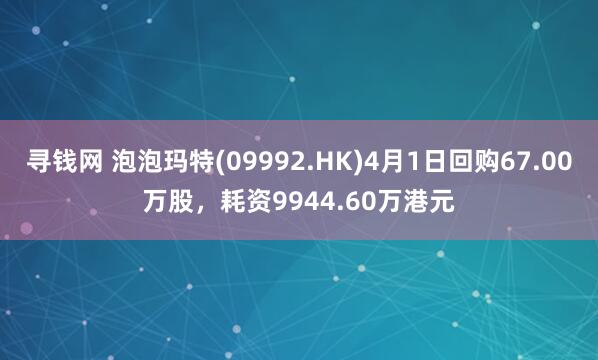 寻钱网 泡泡玛特(09992.HK)4月1日回购67.00万股，耗资9944.60万港元