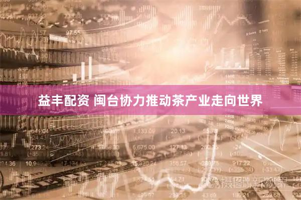 益丰配资 闽台协力推动茶产业走向世界