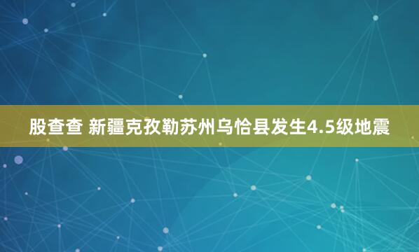 股查查 新疆克孜勒苏州乌恰县发生4.5级地震