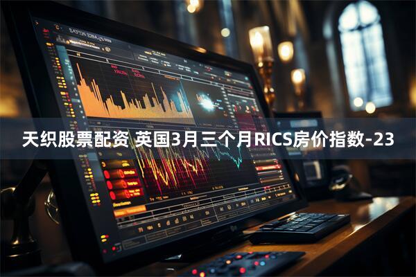 天织股票配资 英国3月三个月RICS房价指数-23