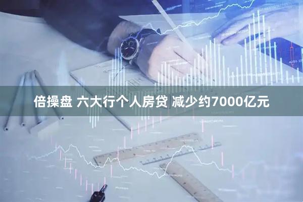 倍操盘 六大行个人房贷 减少约7000亿元