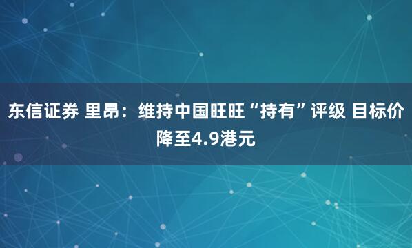 东信证券 里昂：维持中国旺旺“持有”评级 目标价降至4.9港元
