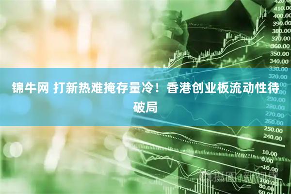 锦牛网 打新热难掩存量冷！香港创业板流动性待破局